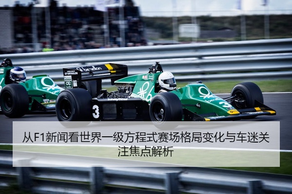 从F1新闻看世界一级方程式赛场格局变化与车迷关注焦点解析
