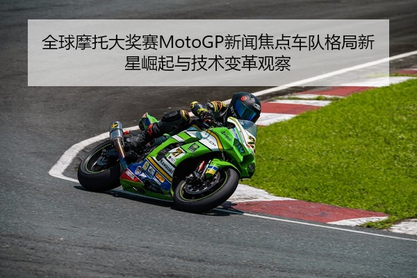 全球摩托大奖赛MotoGP新闻焦点车队格局新星崛起与技术变革观察