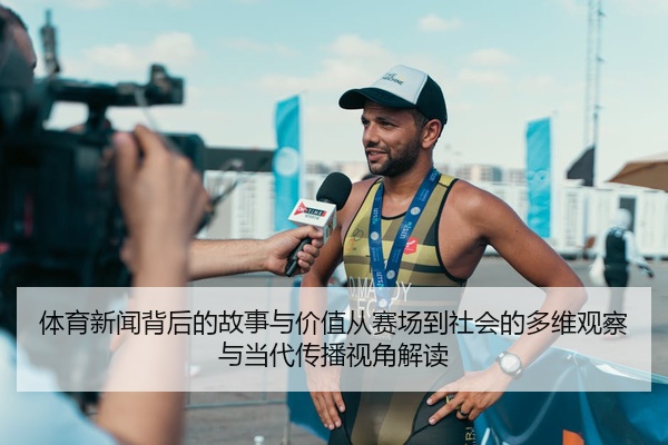 体育新闻背后的故事与价值从赛场到社会的多维观察与当代传播视角解读