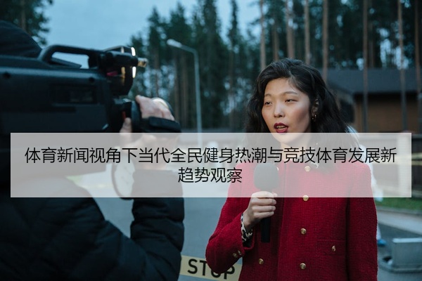 体育新闻视角下当代全民健身热潮与竞技体育发展新趋势观察