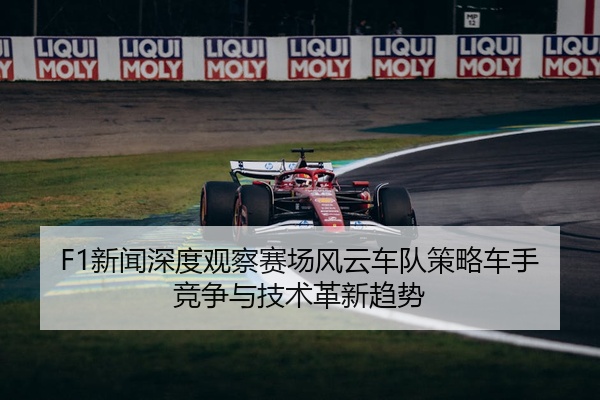 F1新闻深度观察赛场风云车队策略车手竞争与技术革新趋势