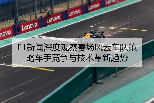 F1新闻深度观察赛场风云车队策略车手竞争与技术革新趋势