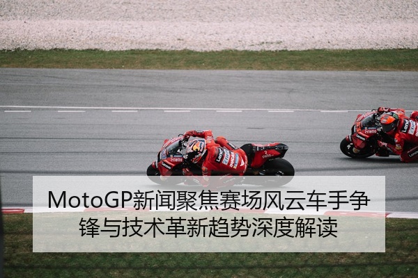 MotoGP新闻聚焦赛场风云车手争锋与技术革新趋势深度解读