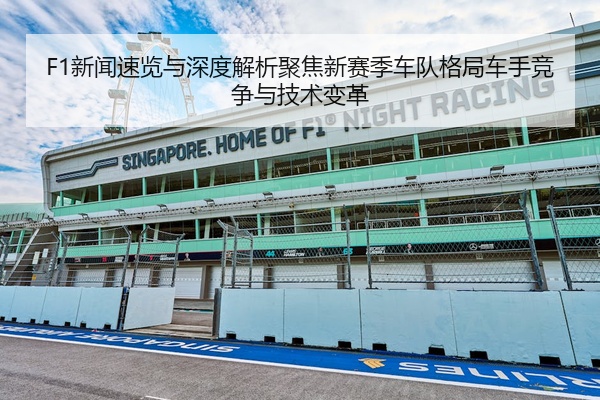 F1新闻速览与深度解析聚焦新赛季车队格局车手竞争与技术变革
