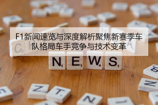 F1新闻速览与深度解析聚焦新赛季车队格局车手竞争与技术变革