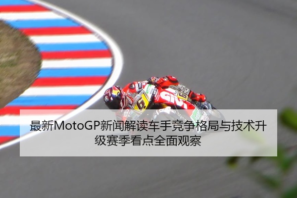 最新MotoGP新闻解读车手竞争格局与技术升级赛季看点全面观察