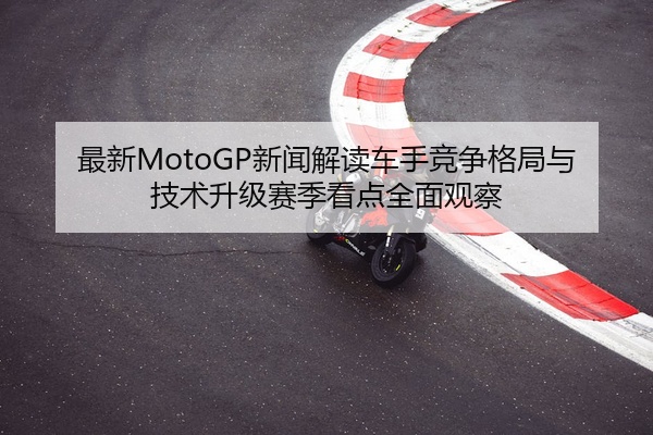 最新MotoGP新闻解读车手竞争格局与技术升级赛季看点全面观察