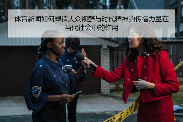 体育新闻如何塑造大众视野与时代精神的传播力量在当代社会中的作用