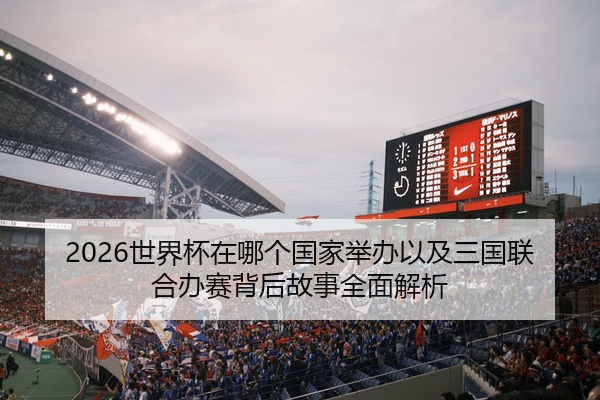 2026世界杯在哪个国家举办以及三国联合办赛背后故事全面解析