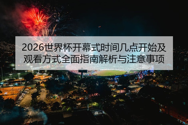 2026世界杯开幕式时间几点开始及观看方式全面指南解析与注意事项