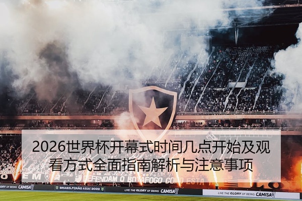 2026世界杯开幕式时间几点开始及观看方式全面指南解析与注意事项
