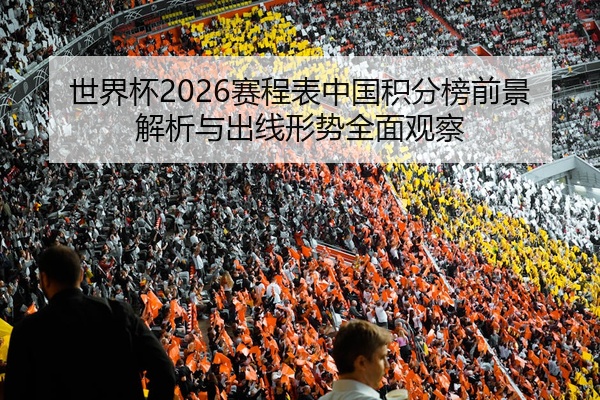 世界杯2026赛程表中国积分榜前景解析与出线形势全面观察