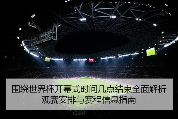 围绕世界杯开幕式时间几点结束全面解析观赛安排与赛程信息指南