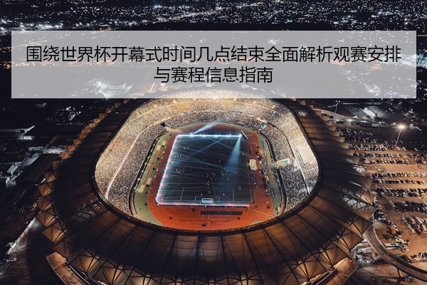 围绕世界杯开幕式时间几点结束全面解析观赛安排与赛程信息指南
