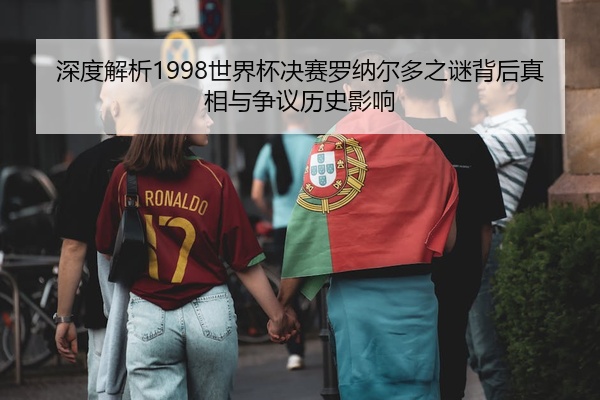 深度解析1998世界杯决赛罗纳尔多之谜背后真相与争议历史影响