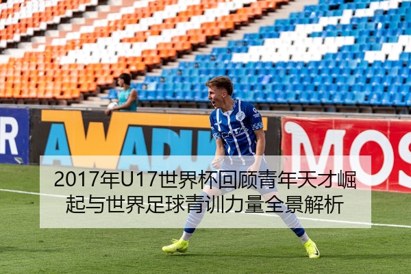 2017年U17世界杯回顾青年天才崛起与世界足球青训力量全景解析