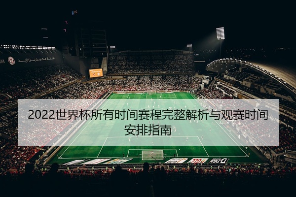 2022世界杯所有时间赛程完整解析与观赛时间安排指南