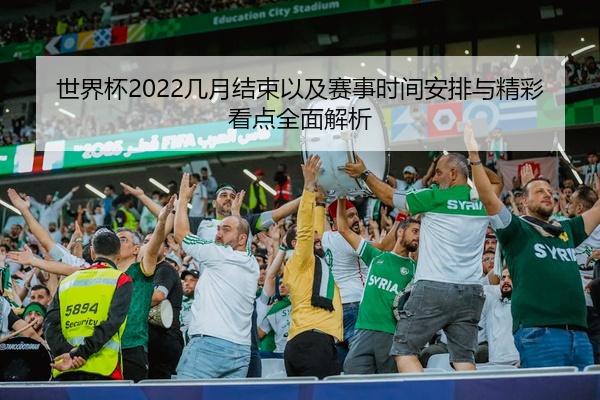 世界杯2022几月结束以及赛事时间安排与精彩看点全面解析