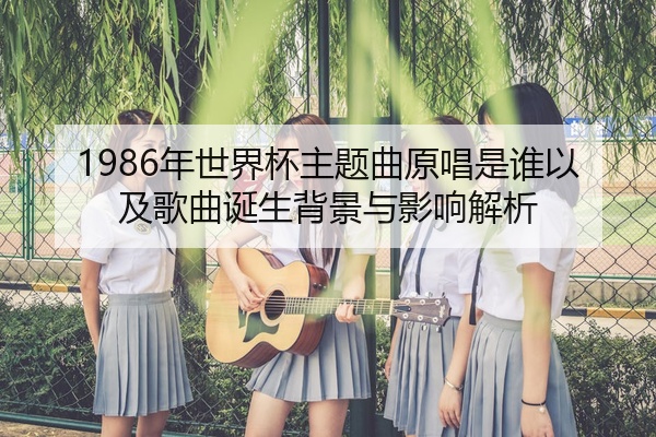 1986年世界杯主题曲原唱是谁以及歌曲诞生背景与影响解析