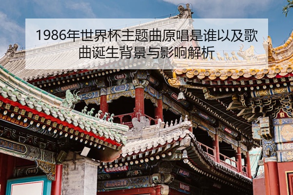 1986年世界杯主题曲原唱是谁以及歌曲诞生背景与影响解析