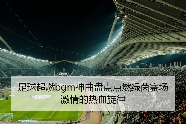 足球超燃bgm神曲盘点点燃绿茵赛场激情的热血旋律