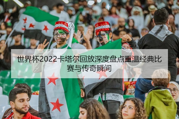 世界杯2022卡塔尔回放深度盘点重温经典比赛与传奇瞬间