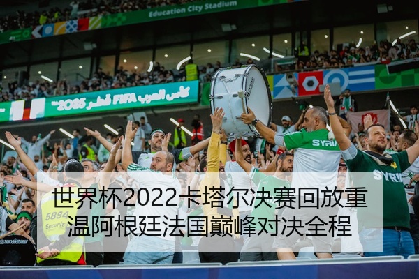 世界杯2022卡塔尔决赛回放重温阿根廷法国巅峰对决全程