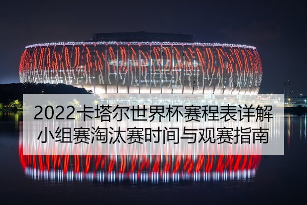 2022卡塔尔世界杯赛程表详解小组赛淘汰赛时间与观赛指南