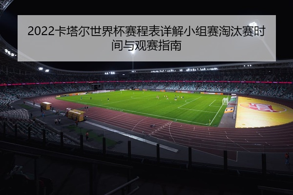 2022卡塔尔世界杯赛程表详解小组赛淘汰赛时间与观赛指南
