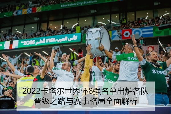 2022卡塔尔世界杯8强名单出炉各队晋级之路与赛事格局全面解析
