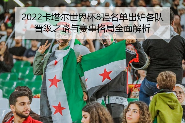 2022卡塔尔世界杯8强名单出炉各队晋级之路与赛事格局全面解析