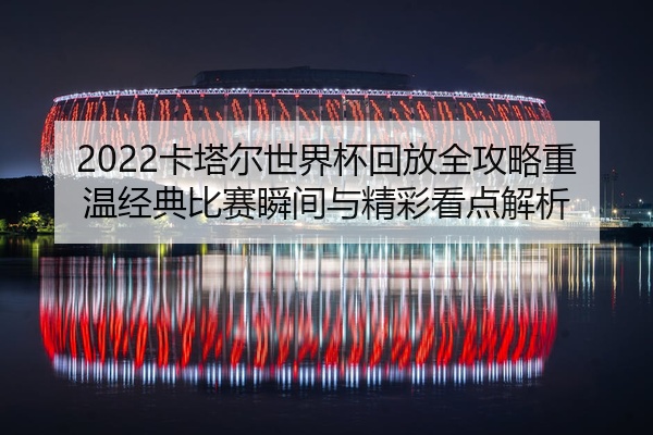 2022卡塔尔世界杯回放全攻略重温经典比赛瞬间与精彩看点解析