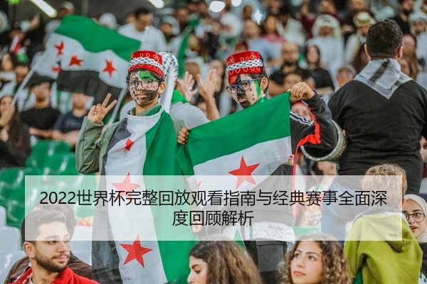2022世界杯完整回放观看指南与经典赛事全面深度回顾解析