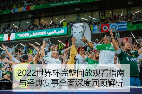 2022世界杯完整回放观看指南与经典赛事全面深度回顾解析
