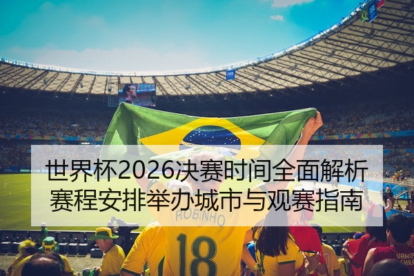 世界杯2026决赛时间全面解析赛程安排举办城市与观赛指南