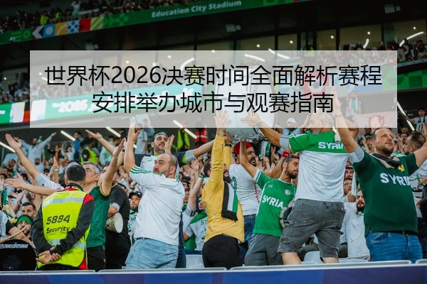 世界杯2026决赛时间全面解析赛程安排举办城市与观赛指南