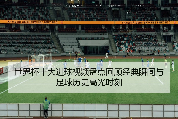 世界杯十大进球视频盘点回顾经典瞬间与足球历史高光时刻