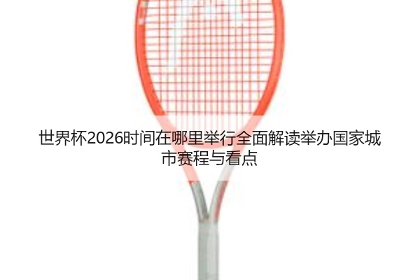 世界杯2026时间在哪里举行全面解读举办国家城市赛程与看点