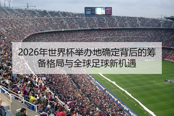 2026年世界杯举办地确定背后的筹备格局与全球足球新机遇