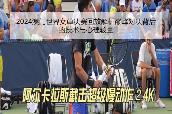 2024澳门世界女单决赛回放解析巅峰对决背后的技术与心理较量