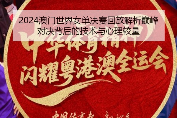 2024澳门世界女单决赛回放解析巅峰对决背后的技术与心理较量