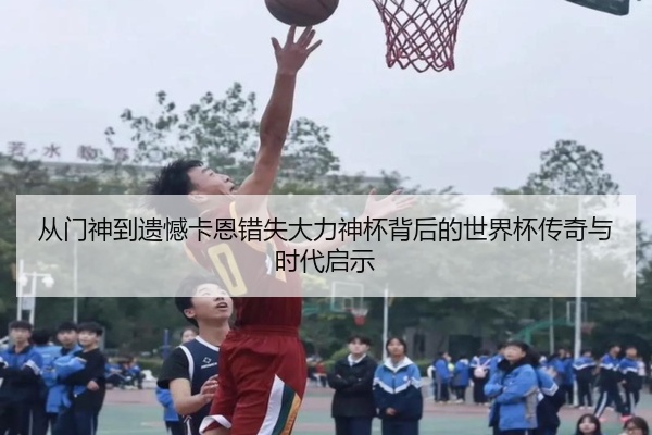 从门神到遗憾卡恩错失大力神杯背后的世界杯传奇与时代启示