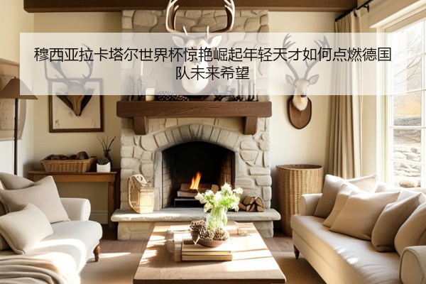 穆西亚拉卡塔尔世界杯惊艳崛起年轻天才如何点燃德国队未来希望