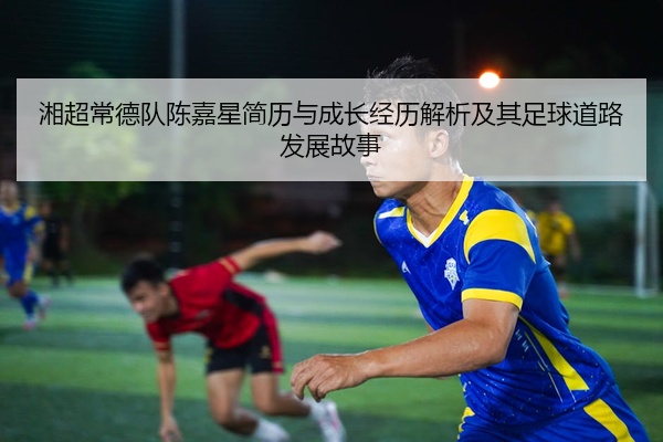 湘超常德队陈嘉星简历与成长经历解析及其足球道路发展故事