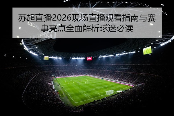 苏超直播2026现场直播观看指南与赛事亮点全面解析球迷必读