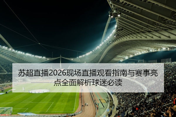 苏超直播2026现场直播观看指南与赛事亮点全面解析球迷必读