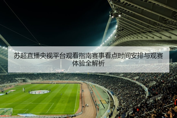 苏超直播央视平台观看指南赛事看点时间安排与观赛体验全解析
