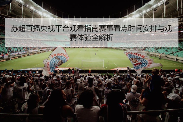 苏超直播央视平台观看指南赛事看点时间安排与观赛体验全解析
