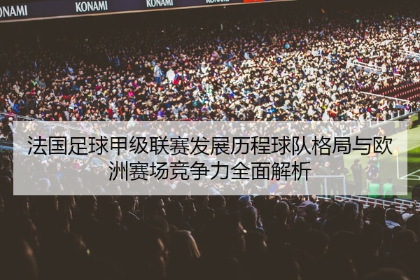 法国足球甲级联赛发展历程球队格局与欧洲赛场竞争力全面解析