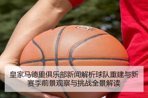 皇家马德里俱乐部新闻解析球队重建与新赛季前景观察与挑战全景解读